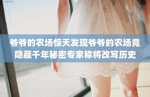 爷爷的农场惊天发现爷爷的农场竟隐藏千年秘密专家称将改写历史