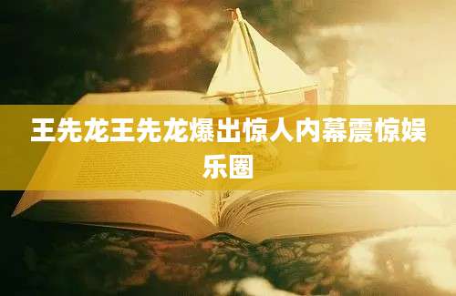 王先龙王先龙爆出惊人内幕震惊娱乐圈