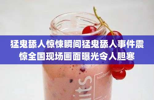 猛鬼舔人惊悚瞬间猛鬼舔人事件震惊全国现场画面曝光令人胆寒
