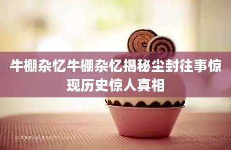 牛棚杂忆牛棚杂忆揭秘尘封往事惊现历史惊人真相