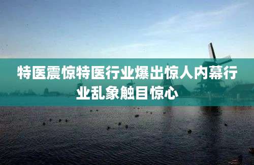 特医震惊特医行业爆出惊人内幕行业乱象触目惊心