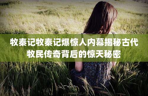 牧秦记牧秦记爆惊人内幕揭秘古代牧民传奇背后的惊天秘密