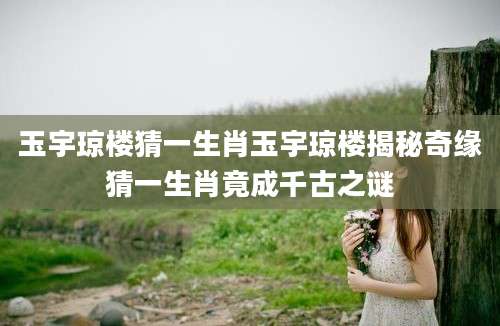 玉宇琼楼猜一生肖玉宇琼楼揭秘奇缘猜一生肖竟成千古之谜
