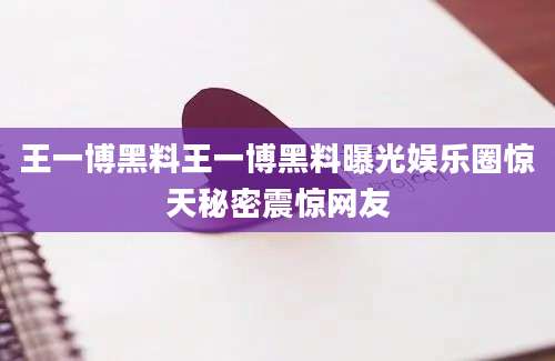 王一博黑料王一博黑料曝光娱乐圈惊天秘密震惊网友