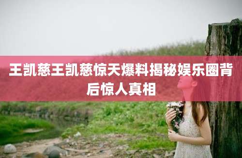 王凯慈王凯慈惊天爆料揭秘娱乐圈背后惊人真相
