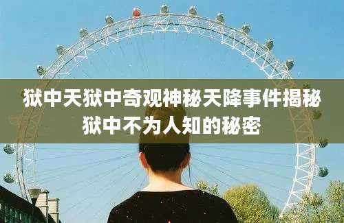 狱中天狱中奇观神秘天降事件揭秘狱中不为人知的秘密