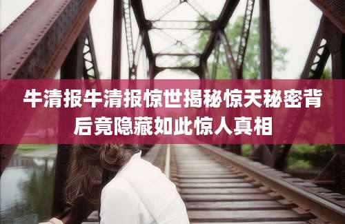 牛清报牛清报惊世揭秘惊天秘密背后竟隐藏如此惊人真相