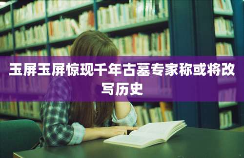 玉屏玉屏惊现千年古墓专家称或将改写历史