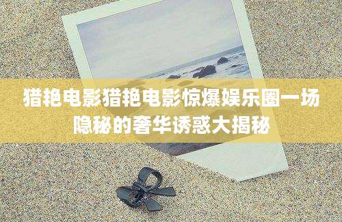 猎艳电影猎艳电影惊爆娱乐圈一场隐秘的奢华诱惑大揭秘