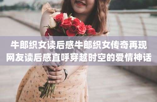 牛郎织女读后感牛郎织女传奇再现网友读后感直呼穿越时空的爱情神话