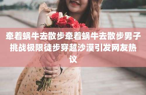 牵着蜗牛去散步牵着蜗牛去散步男子挑战极限徒步穿越沙漠引发网友热议