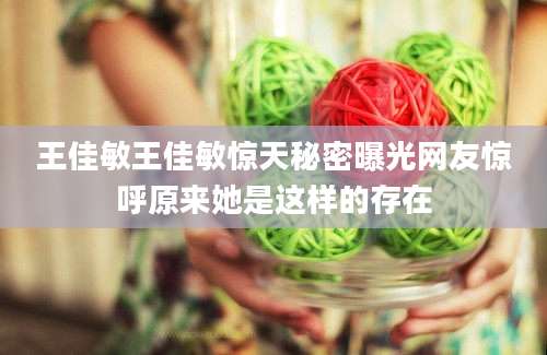 王佳敏王佳敏惊天秘密曝光网友惊呼原来她是这样的存在