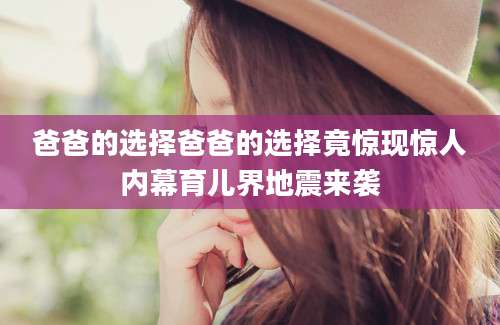 爸爸的选择爸爸的选择竟惊现惊人内幕育儿界地震来袭