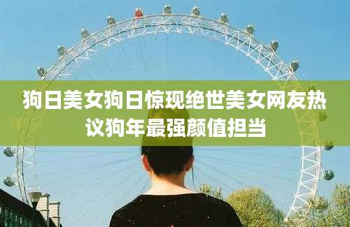狗日美女狗日惊现绝世美女网友热议狗年最强颜值担当