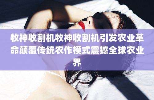 牧神收割机牧神收割机引发农业革命颠覆传统农作模式震撼全球农业界