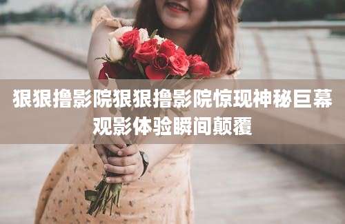 狠狠撸影院狠狠撸影院惊现神秘巨幕观影体验瞬间颠覆
