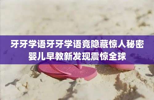 牙牙学语牙牙学语竟隐藏惊人秘密婴儿早教新发现震惊全球