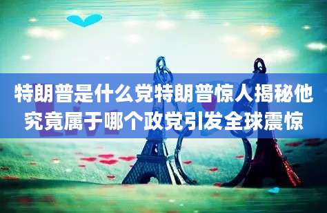 特朗普是什么党特朗普惊人揭秘他究竟属于哪个政党引发全球震惊