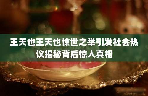 王天也王天也惊世之举引发社会热议揭秘背后惊人真相