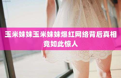 玉米妹妹玉米妹妹爆红网络背后真相竟如此惊人