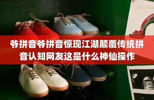 爷拼音爷拼音惊现江湖颠覆传统拼音认知网友这是什么神仙操作