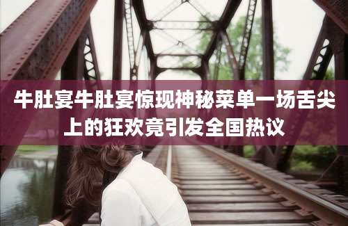 牛肚宴牛肚宴惊现神秘菜单一场舌尖上的狂欢竟引发全国热议