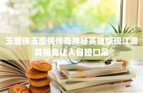 玉面侠玉面侠传奇神秘英雄惊现江湖真相竟让人目瞪口呆
