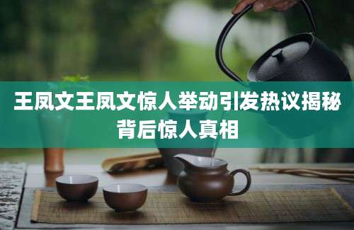 王凤文王凤文惊人举动引发热议揭秘背后惊人真相