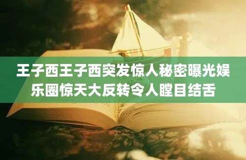 王子西王子西突发惊人秘密曝光娱乐圈惊天大反转令人瞠目结舌