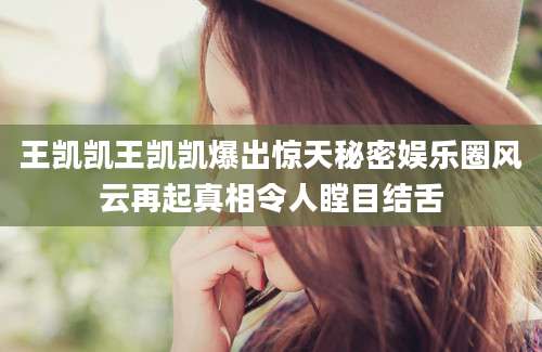 王凯凯王凯凯爆出惊天秘密娱乐圈风云再起真相令人瞠目结舌