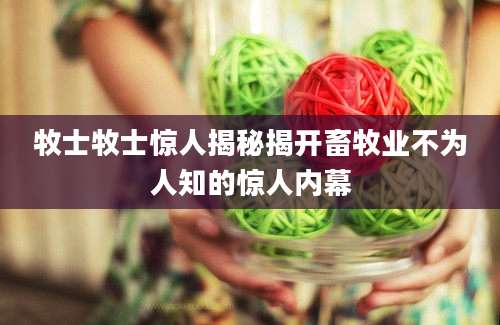 牧士牧士惊人揭秘揭开畜牧业不为人知的惊人内幕