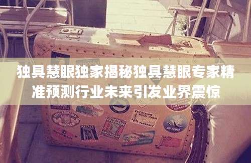 独具慧眼独家揭秘独具慧眼专家精准预测行业未来引发业界震惊