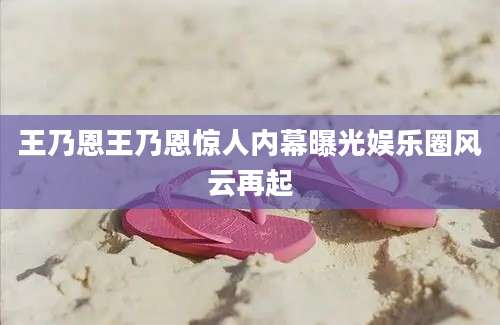 王乃恩王乃恩惊人内幕曝光娱乐圈风云再起