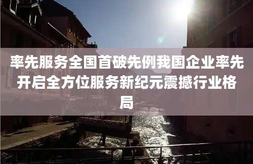 率先服务全国首破先例我国企业率先开启全方位服务新纪元震撼行业格局