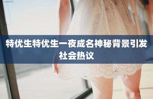 特优生特优生一夜成名神秘背景引发社会热议