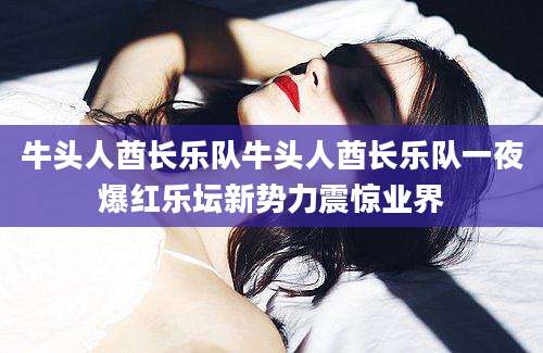 牛头人酋长乐队牛头人酋长乐队一夜爆红乐坛新势力震惊业界