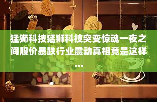 猛狮科技猛狮科技突变惊魂一夜之间股价暴跌行业震动真相竟是这样...