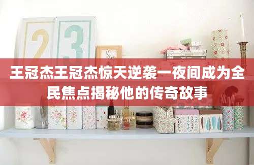 王冠杰王冠杰惊天逆袭一夜间成为全民焦点揭秘他的传奇故事