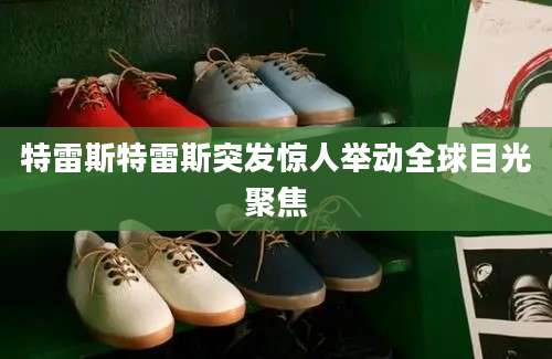 特雷斯特雷斯突发惊人举动全球目光聚焦
