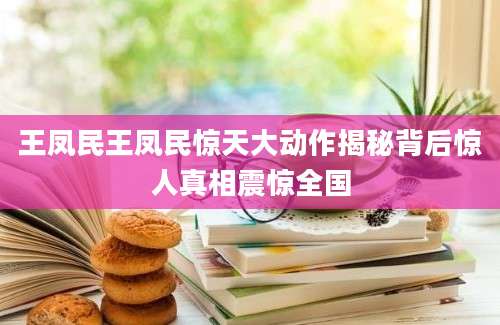王凤民王凤民惊天大动作揭秘背后惊人真相震惊全国