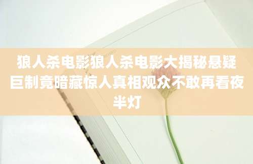 狼人杀电影狼人杀电影大揭秘悬疑巨制竟暗藏惊人真相观众不敢再看夜半灯