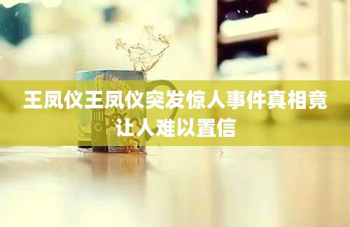 王凤仪王凤仪突发惊人事件真相竟让人难以置信