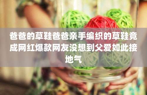 爸爸的草鞋爸爸亲手编织的草鞋竟成网红爆款网友没想到父爱如此接地气