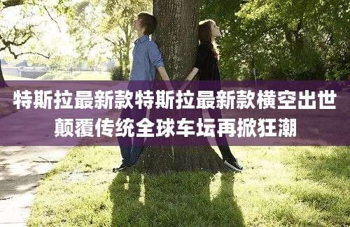 特斯拉最新款特斯拉最新款横空出世颠覆传统全球车坛再掀狂潮