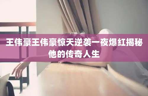 王伟豪王伟豪惊天逆袭一夜爆红揭秘他的传奇人生