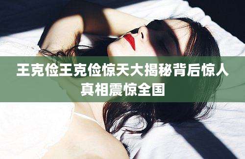 王克俭王克俭惊天大揭秘背后惊人真相震惊全国
