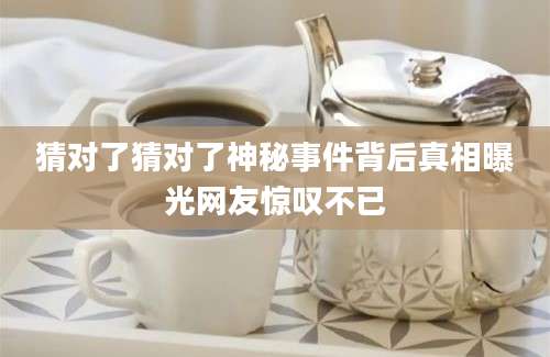 猜对了猜对了神秘事件背后真相曝光网友惊叹不已