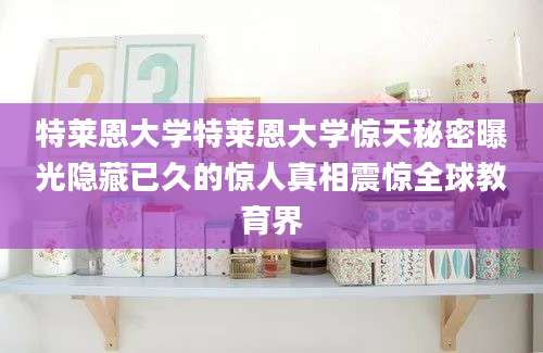 特莱恩大学特莱恩大学惊天秘密曝光隐藏已久的惊人真相震惊全球教育界
