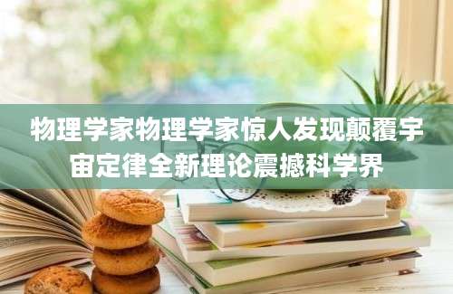 物理学家物理学家惊人发现颠覆宇宙定律全新理论震撼科学界
