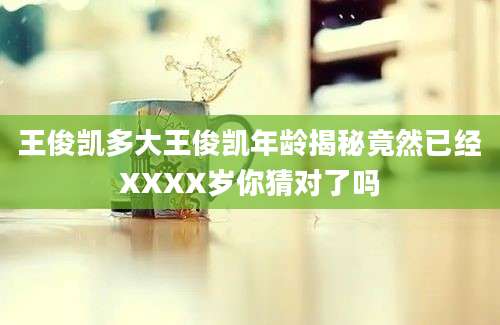 王俊凯多大王俊凯年龄揭秘竟然已经XXXX岁你猜对了吗